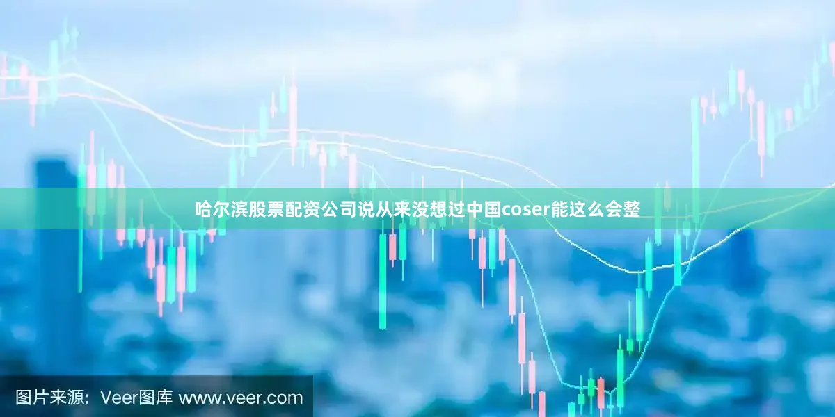 哈尔滨股票配资公司说从来没想过中国coser能这么会整