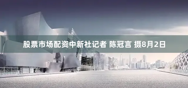 股票市场配资中新社记者 陈冠言 摄8月2日