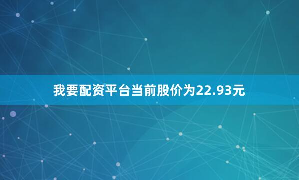 我要配资平台当前股价为22.93元