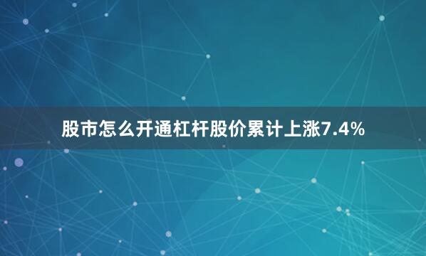 股市怎么开通杠杆股价累计上涨7.4%