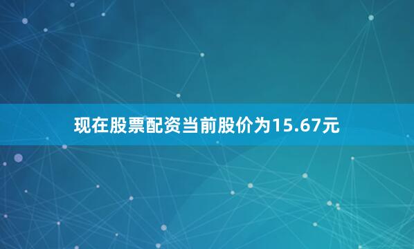 现在股票配资当前股价为15.67元