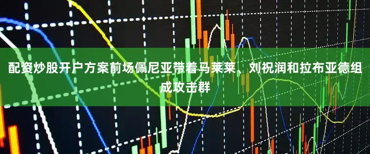 配资炒股开户方案前场佩尼亚带着马莱莱、刘祝润和拉布亚德组成攻击群