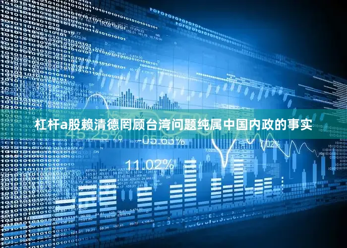 杠杆a股赖清德罔顾台湾问题纯属中国内政的事实