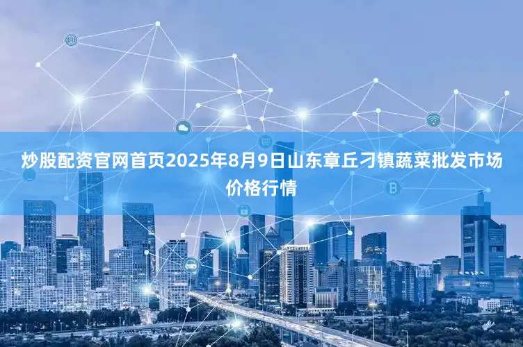 炒股配资官网首页2025年8月9日山东章丘刁镇蔬菜批发市场价格行情