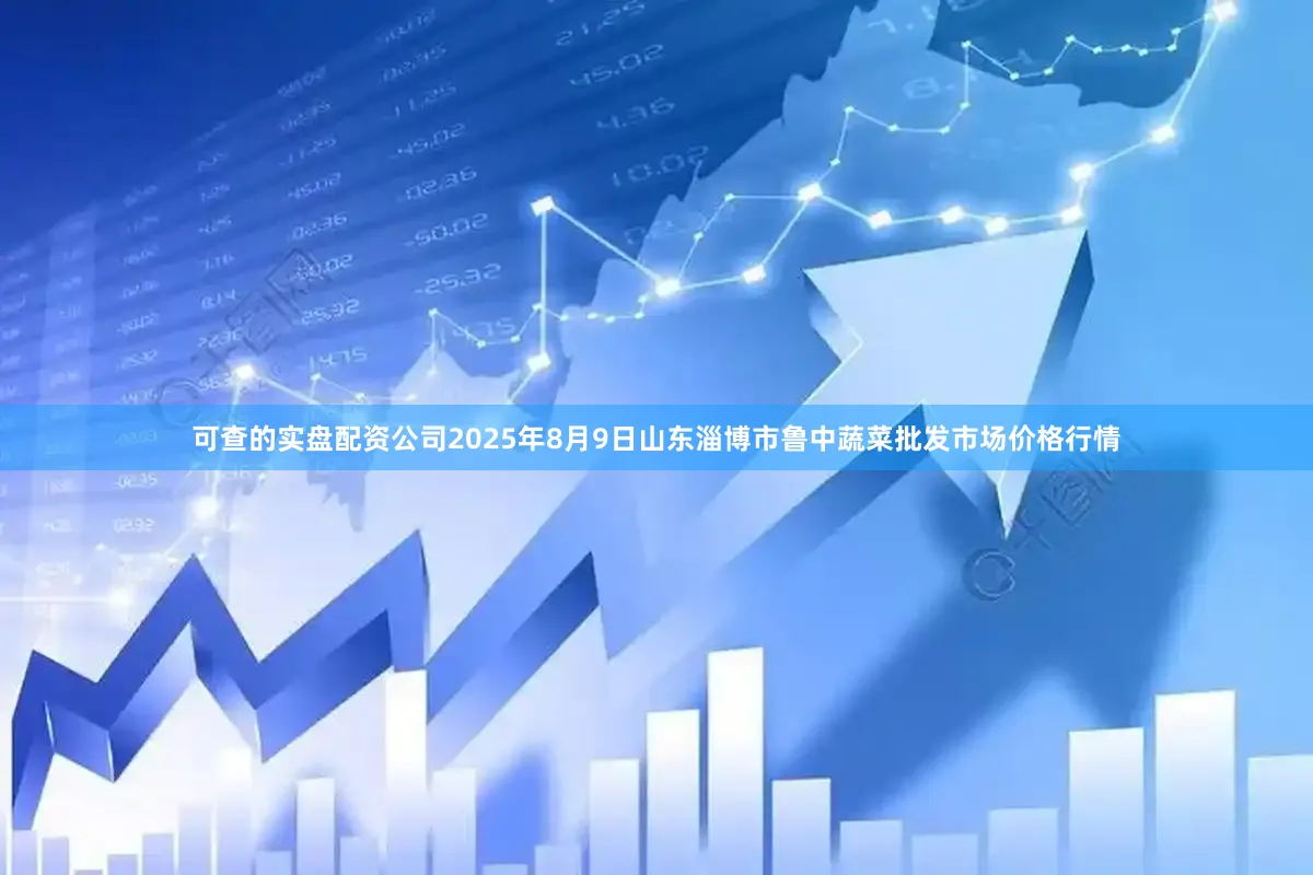 可查的实盘配资公司2025年8月9日山东淄博市鲁中蔬菜批发市场价格行情