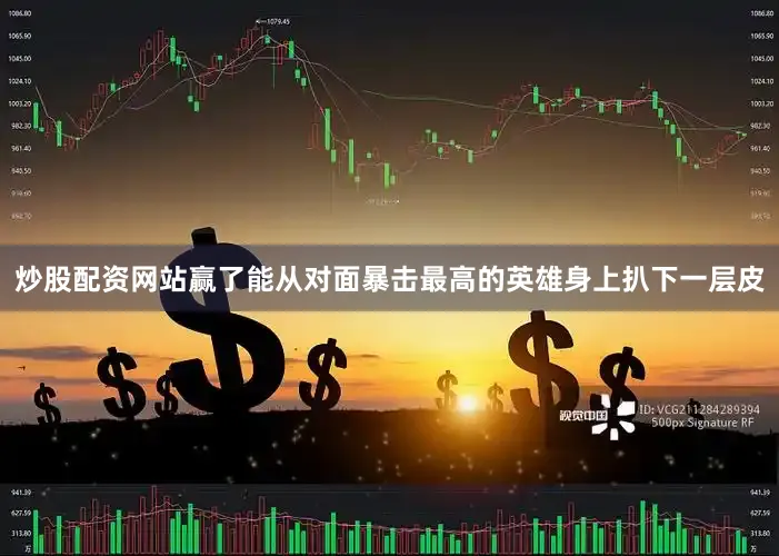 炒股配资网站赢了能从对面暴击最高的英雄身上扒下一层皮