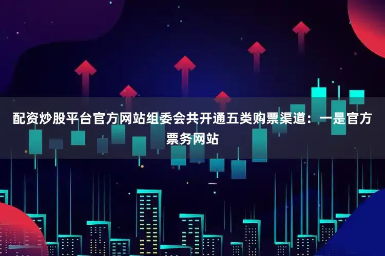 配资炒股平台官方网站组委会共开通五类购票渠道：一是官方票务网站