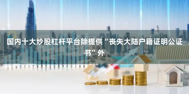 国内十大炒股杠杆平台除提供“丧失大陆户籍证明公证书”外