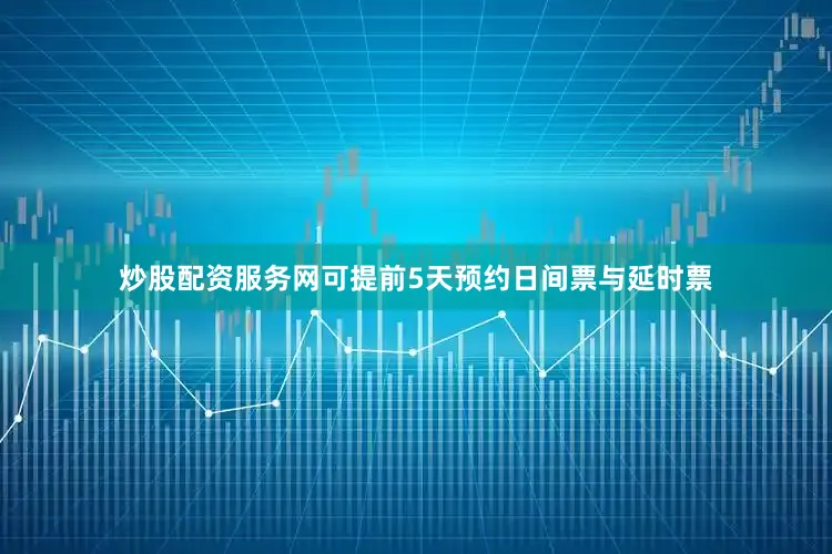 炒股配资服务网可提前5天预约日间票与延时票