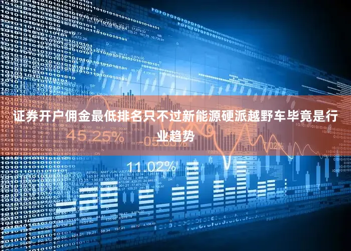 证券开户佣金最低排名只不过新能源硬派越野车毕竟是行业趋势