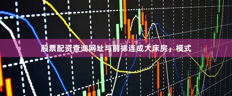 股票配资查询网址与前排连成大床房」模式