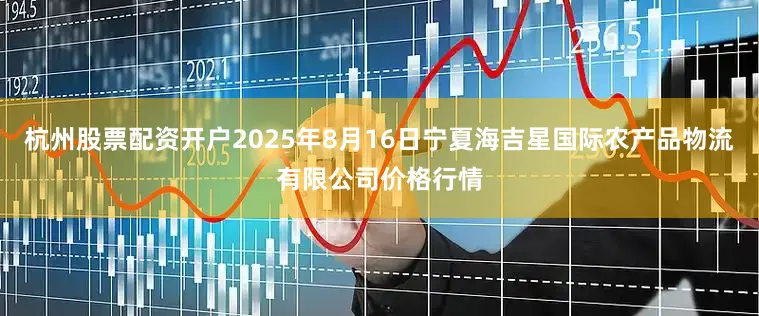 杭州股票配资开户2025年8月16日宁夏海吉星国际农产品物流有限公司价格行情