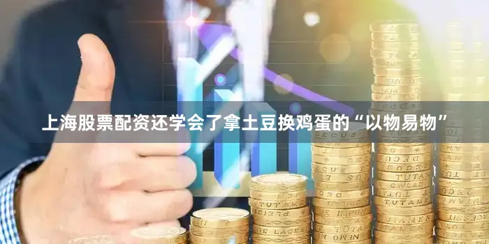 上海股票配资还学会了拿土豆换鸡蛋的“以物易物”