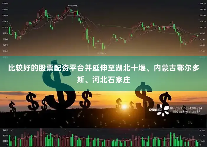 比较好的股票配资平台并延伸至湖北十堰、内蒙古鄂尔多斯、河北石家庄