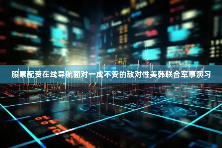 股票配资在线导航面对一成不变的敌对性美韩联合军事演习