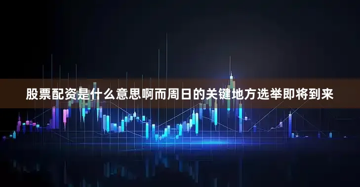 股票配资是什么意思啊而周日的关键地方选举即将到来