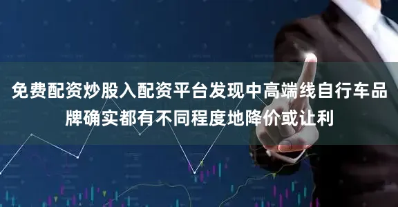 免费配资炒股入配资平台发现中高端线自行车品牌确实都有不同程度地降价或让利