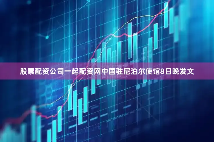 股票配资公司一起配资网中国驻尼泊尔使馆8日晚发文
