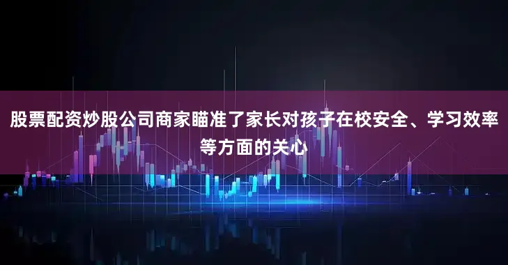 股票配资炒股公司商家瞄准了家长对孩子在校安全、学习效率等方面的关心