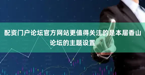 配资门户论坛官方网站更值得关注的是本届香山论坛的主题设置