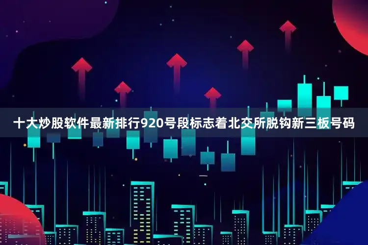 十大炒股软件最新排行920号段标志着北交所脱钩新三板号码