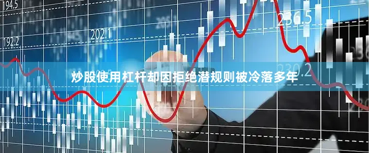 炒股使用杠杆却因拒绝潜规则被冷落多年