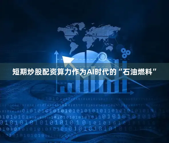 短期炒股配资　　算力作为AI时代的“石油燃料”