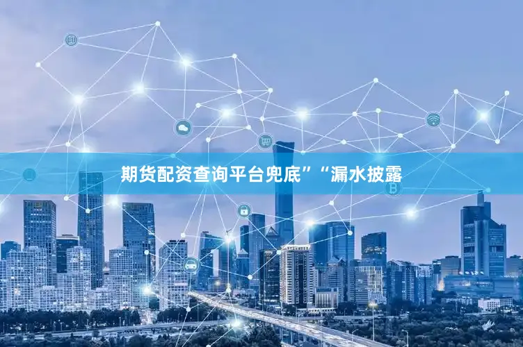 期货配资查询平台兜底”“漏水披露