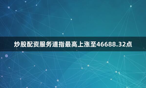 炒股配资服务道指最高上涨至46688.32点