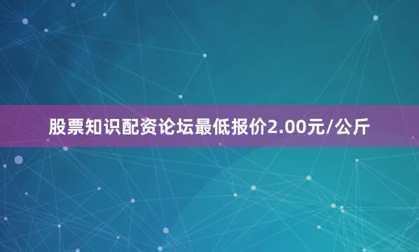 股票知识配资论坛最低报价2.00元/公斤