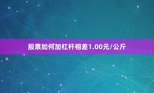 股票如何加杠杆相差1.00元/公斤