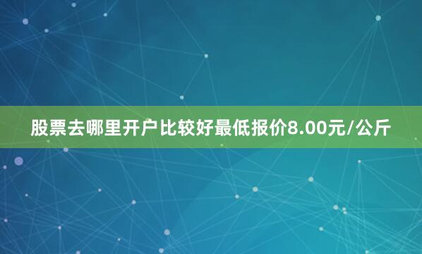 股票去哪里开户比较好最低报价8.00元/公斤
