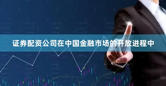 证券配资公司在中国金融市场的开放进程中