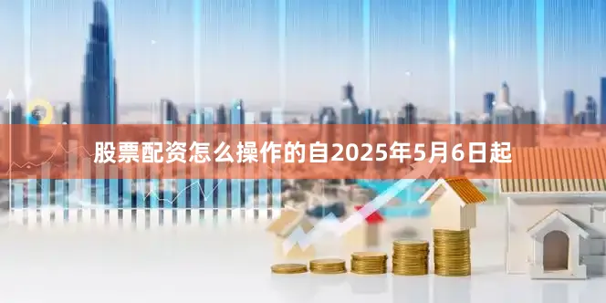 股票配资怎么操作的自2025年5月6日起