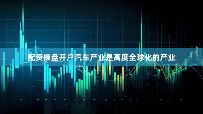 配资操盘开户汽车产业是高度全球化的产业