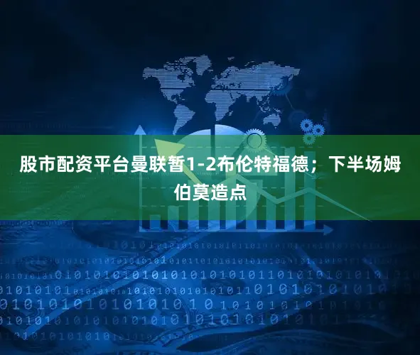 股市配资平台曼联暂1-2布伦特福德；下半场姆伯莫造点