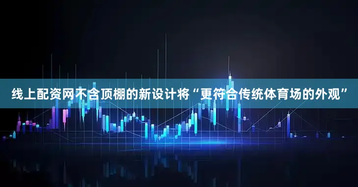 线上配资网不含顶棚的新设计将“更符合传统体育场的外观”