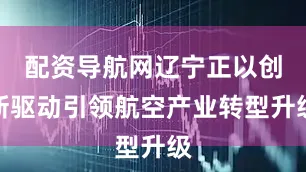 配资导航网辽宁正以创新驱动引领航空产业转型升级