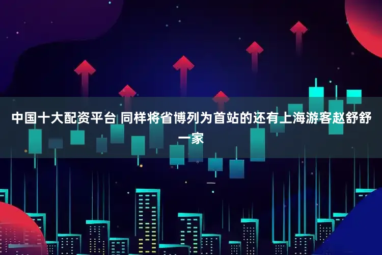 中国十大配资平台 同样将省博列为首站的还有上海游客赵舒舒一家