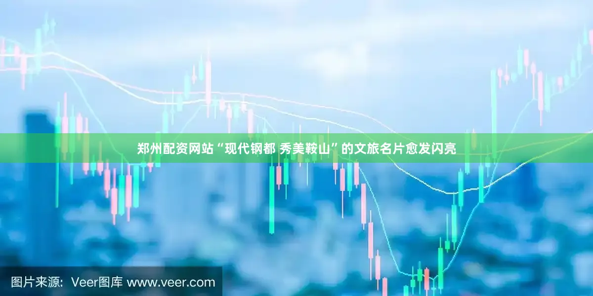 郑州配资网站“现代钢都 秀美鞍山”的文旅名片愈发闪亮