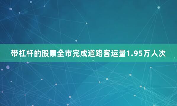 带杠杆的股票全市完成道路客运量1.95万人次