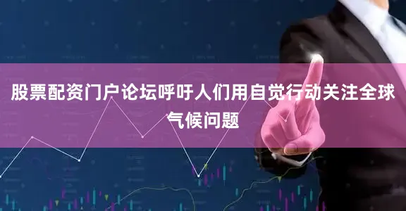 股票配资门户论坛呼吁人们用自觉行动关注全球气候问题