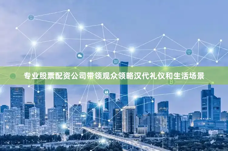 专业股票配资公司带领观众领略汉代礼仪和生活场景