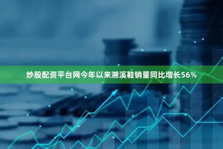 炒股配资平台网今年以来溯溪鞋销量同比增长56%
