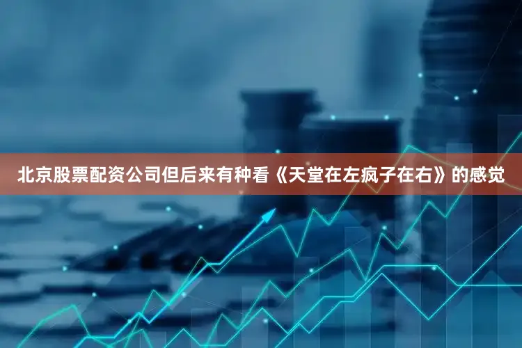 北京股票配资公司但后来有种看《天堂在左疯子在右》的感觉