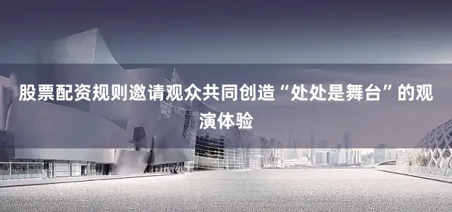 股票配资规则邀请观众共同创造“处处是舞台”的观演体验