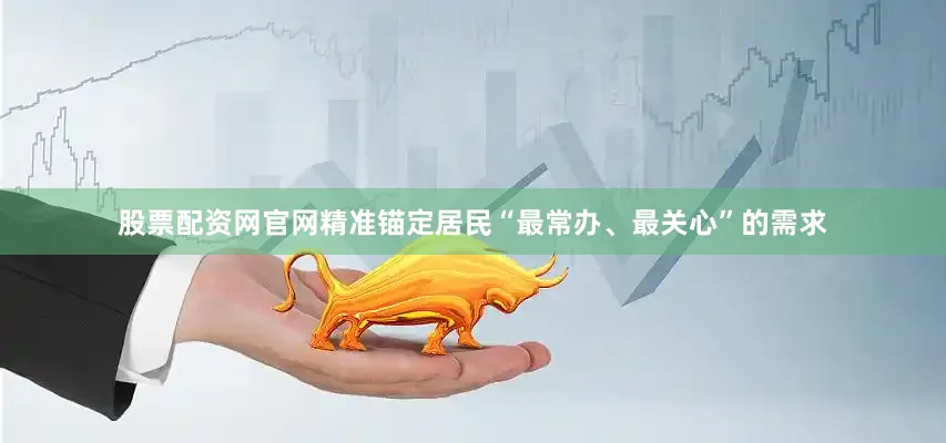 股票配资网官网精准锚定居民“最常办、最关心”的需求