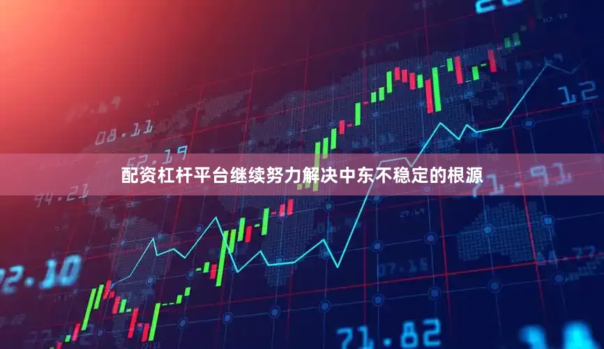 配资杠杆平台继续努力解决中东不稳定的根源