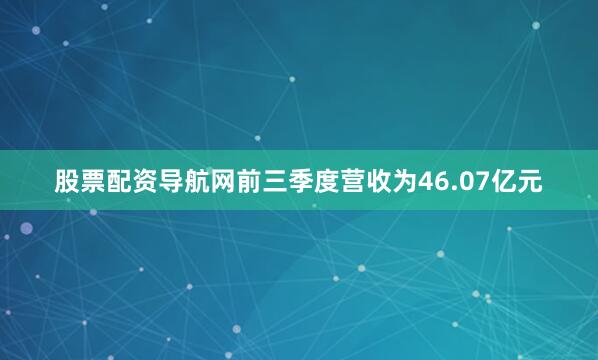 股票配资导航网前三季度营收为46.07亿元